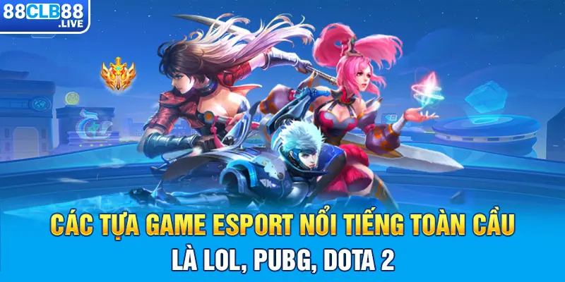 Các tựa game Esport nổi tiếng toàn cầu là LOL, PUBG, DOTA 2 